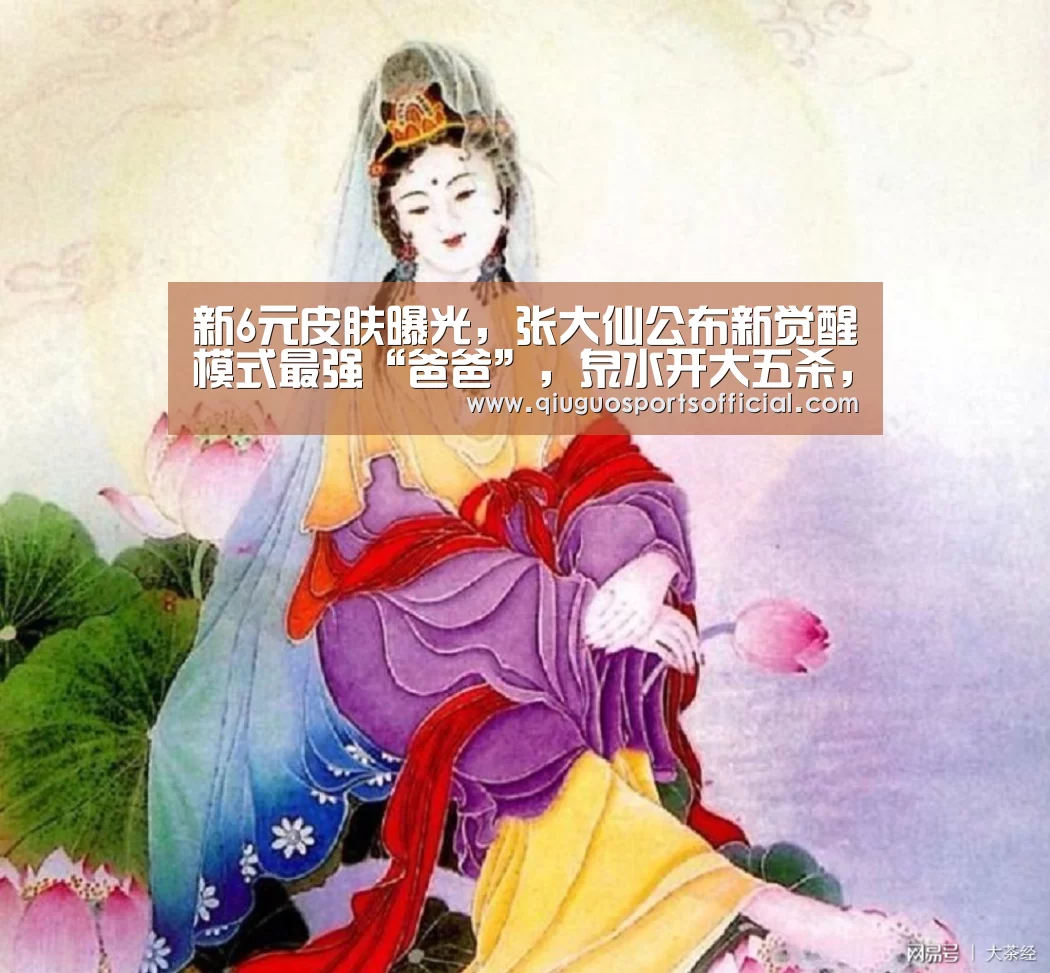 新6元皮肤曝光,张大仙公布新觉醒模式最强“爸爸”,泉水开大五杀,站撸铠_b体育直播(图3) b体育官网直播