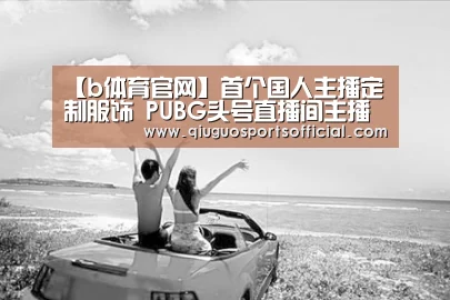 【b体育官网】首个国人主播定制服饰 PUBG头号直播间主播专属服饰公布(图3) b体育直播