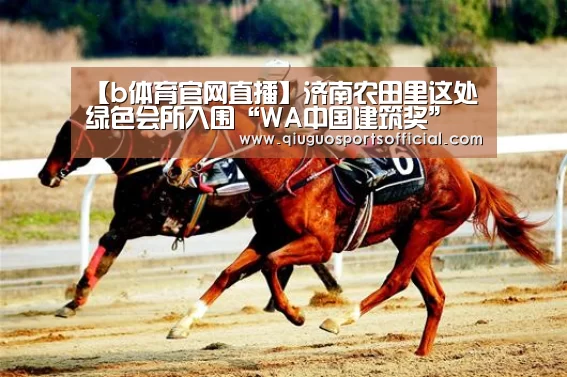 【b体育官网直播】济南农田里这处绿色会所入围“WA中国建筑奖”(图3) b体育直播