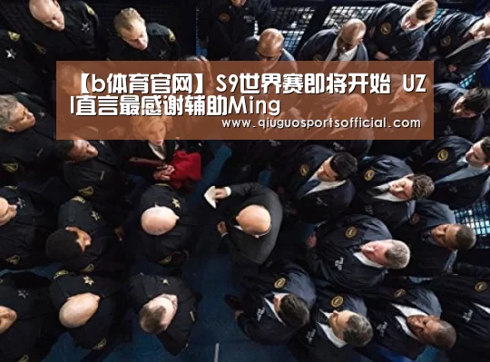 【b体育官网】S9世界赛即将开始 UZI直言最感谢辅助Ming(图3) b体育官网