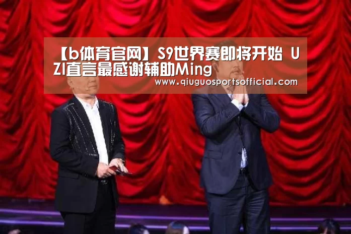 【b体育官网】S9世界赛即将开始 UZI直言最感谢辅助Ming(图2) b体育官网