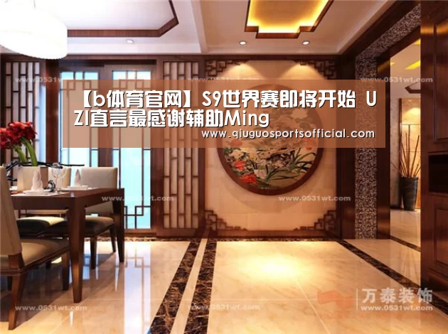 【b体育官网】S9世界赛即将开始 UZI直言最感谢辅助Ming(图1) b体育直播